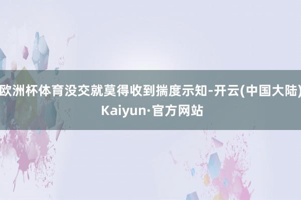 欧洲杯体育没交就莫得收到揣度示知-开云(中国大陆) Kaiyun·官方网站