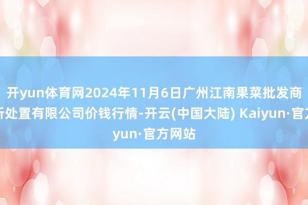 开yun体育网2024年11月6日广州江南果菜批发商场处所处置有限公司价钱行情-开云(中国大陆) Kaiyun·官方网站