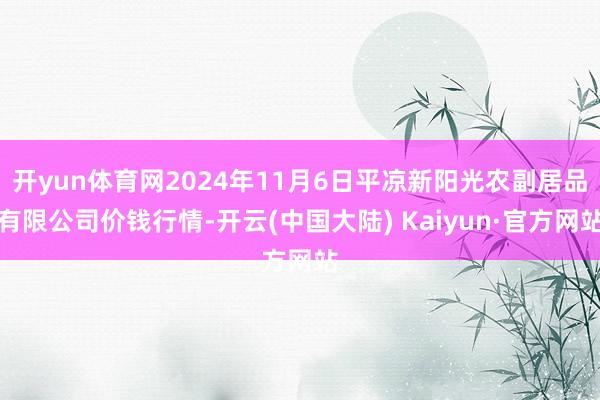 开yun体育网2024年11月6日平凉新阳光农副居品有限公司价钱行情-开云(中国大陆) Kaiyun·官方网站