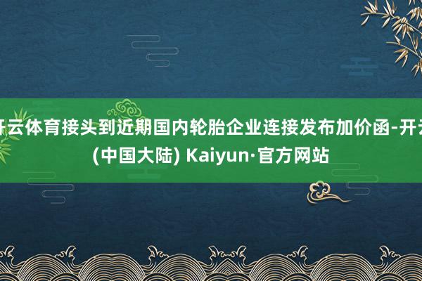 开云体育接头到近期国内轮胎企业连接发布加价函-开云(中国大陆) Kaiyun·官方网站