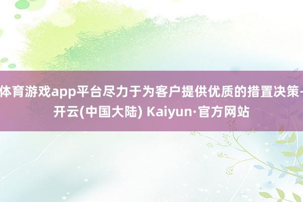 体育游戏app平台尽力于为客户提供优质的措置决策-开云(中国大陆) Kaiyun·官方网站