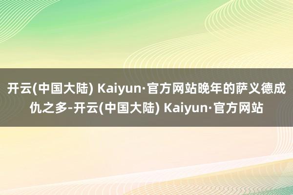 开云(中国大陆) Kaiyun·官方网站晚年的萨义德成仇之多-开云(中国大陆) Kaiyun·官方网站