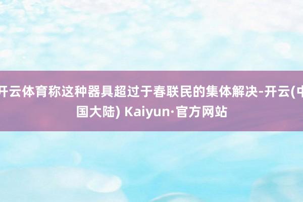 开云体育称这种器具超过于春联民的集体解决-开云(中国大陆) Kaiyun·官方网站