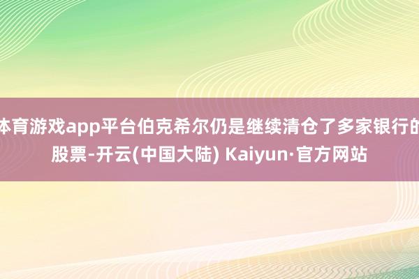 体育游戏app平台伯克希尔仍是继续清仓了多家银行的股票-开云(中国大陆) Kaiyun·官方网站