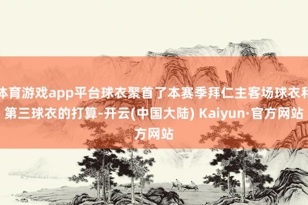 体育游戏app平台球衣聚首了本赛季拜仁主客场球衣和第三球衣的打算-开云(中国大陆) Kaiyun·官方网站