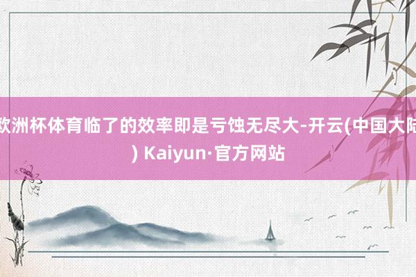 欧洲杯体育临了的效率即是亏蚀无尽大-开云(中国大陆) Kaiyun·官方网站