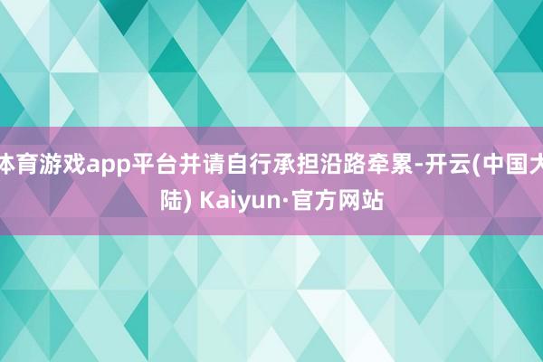 体育游戏app平台并请自行承担沿路牵累-开云(中国大陆) Kaiyun·官方网站