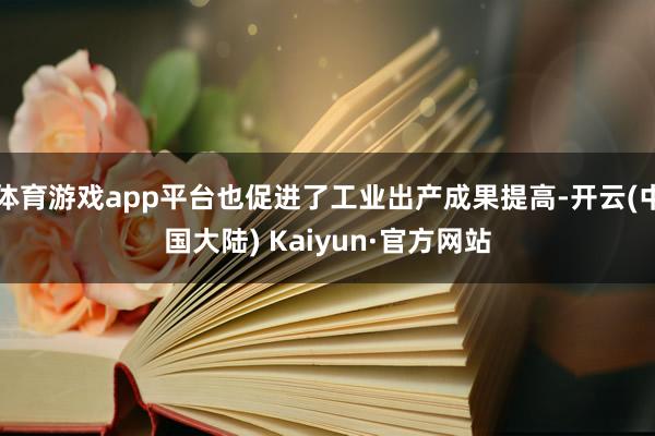 体育游戏app平台也促进了工业出产成果提高-开云(中国大陆) Kaiyun·官方网站