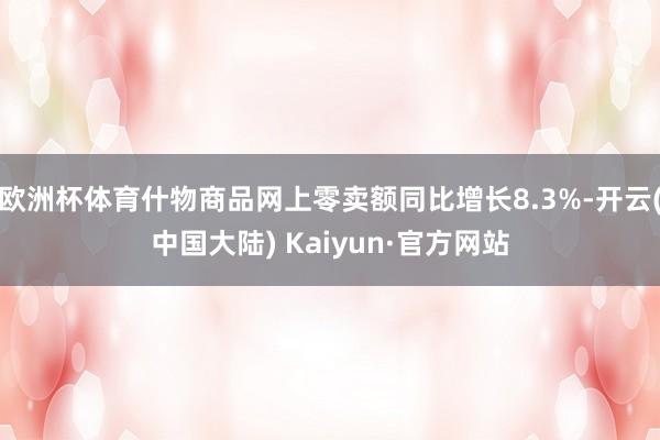 欧洲杯体育什物商品网上零卖额同比增长8.3%-开云(中国大陆) Kaiyun·官方网站