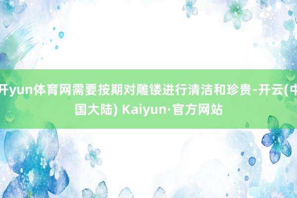 开yun体育网需要按期对雕镂进行清洁和珍贵-开云(中国大陆) Kaiyun·官方网站