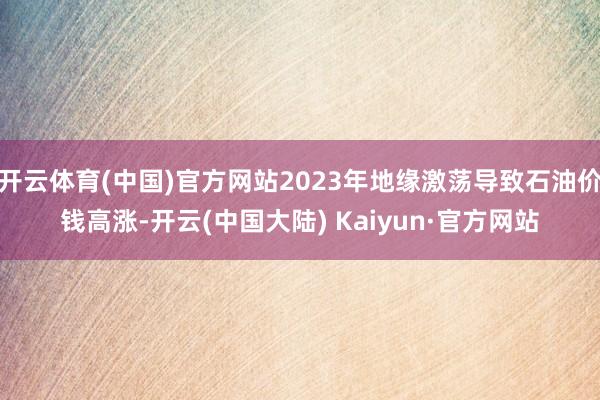 开云体育(中国)官方网站2023年地缘激荡导致石油价钱高涨-开云(中国大陆) Kaiyun·官方网站