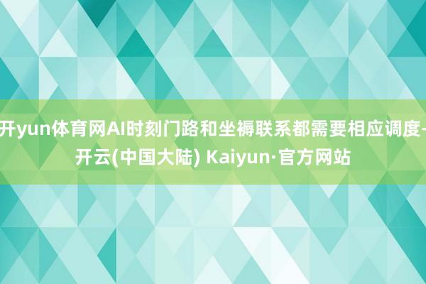 开yun体育网AI时刻门路和坐褥联系都需要相应调度-开云(中国大陆) Kaiyun·官方网站