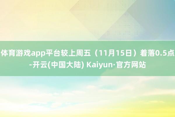 体育游戏app平台较上周五（11月15日）着落0.5点-开云(中国大陆) Kaiyun·官方网站