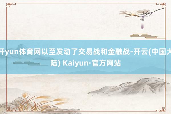 开yun体育网以至发动了交易战和金融战-开云(中国大陆) Kaiyun·官方网站