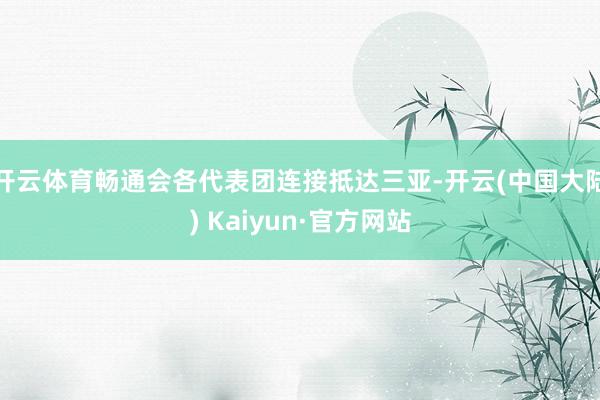 开云体育畅通会各代表团连接抵达三亚-开云(中国大陆) Kaiyun·官方网站