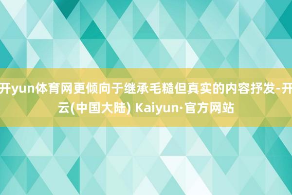 开yun体育网更倾向于继承毛糙但真实的内容抒发-开云(中国大陆) Kaiyun·官方网站