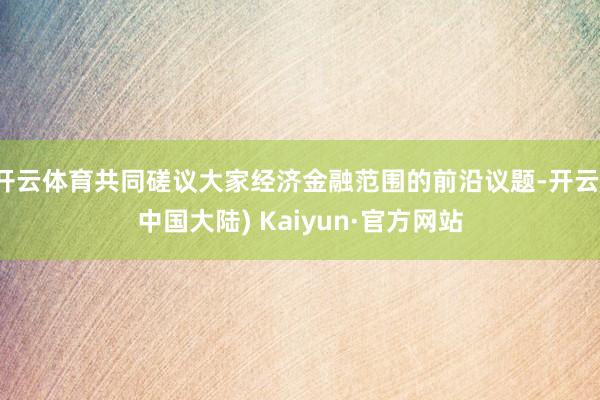 开云体育共同磋议大家经济金融范围的前沿议题-开云(中国大陆) Kaiyun·官方网站