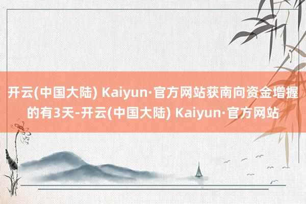 开云(中国大陆) Kaiyun·官方网站获南向资金增握的有3天-开云(中国大陆) Kaiyun·官方网站