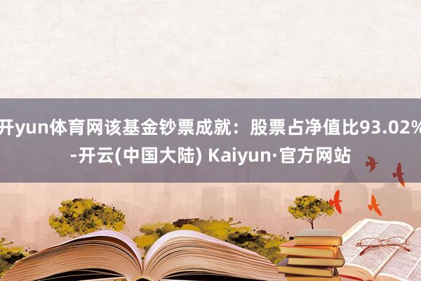 开yun体育网该基金钞票成就：股票占净值比93.02%-开云(中国大陆) Kaiyun·官方网站