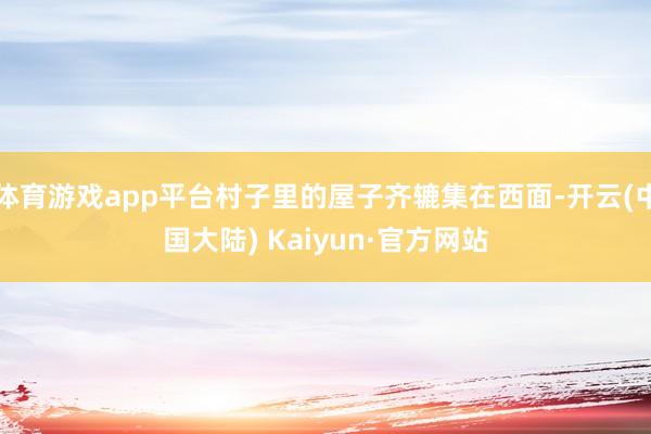 体育游戏app平台村子里的屋子齐辘集在西面-开云(中国大陆) Kaiyun·官方网站