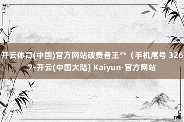 开云体育(中国)官方网站破费者王**（手机尾号 3267-开云(中国大陆) Kaiyun·官方网站