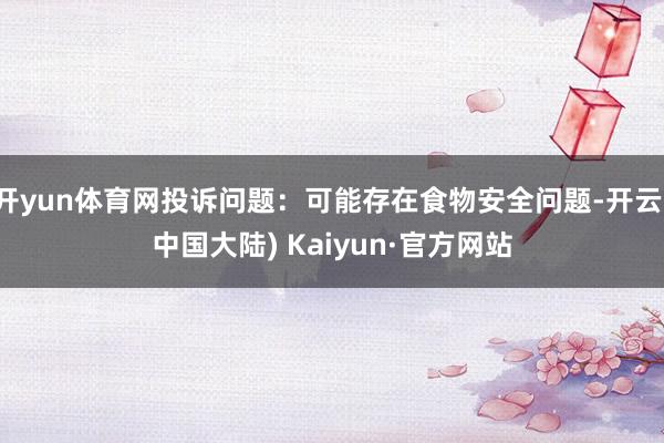 开yun体育网投诉问题：可能存在食物安全问题-开云(中国大陆) Kaiyun·官方网站