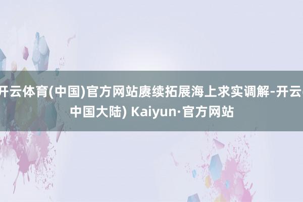 开云体育(中国)官方网站赓续拓展海上求实调解-开云(中国大陆) Kaiyun·官方网站