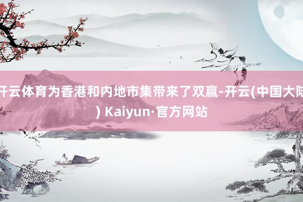 开云体育为香港和内地市集带来了双赢-开云(中国大陆) Kaiyun·官方网站