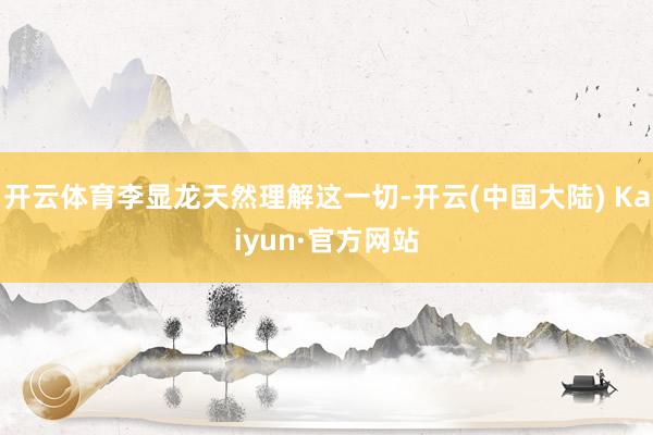 开云体育李显龙天然理解这一切-开云(中国大陆) Kaiyun·官方网站