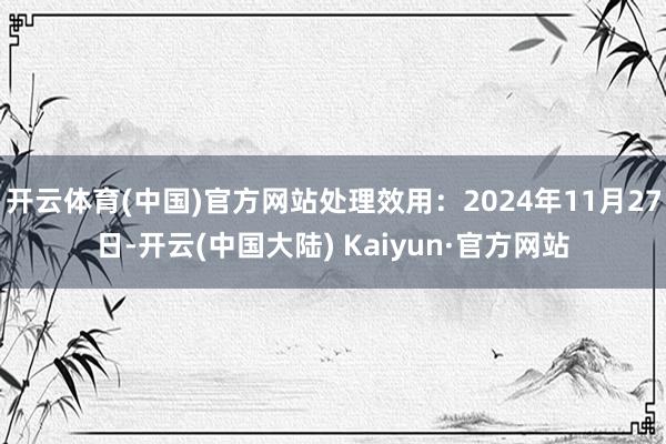 开云体育(中国)官方网站处理效用：2024年11月27日-开云(中国大陆) Kaiyun·官方网站