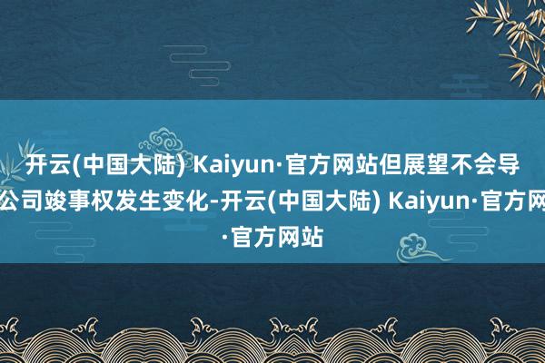 开云(中国大陆) Kaiyun·官方网站但展望不会导致公司竣事权发生变化-开云(中国大陆) Kaiyun·官方网站