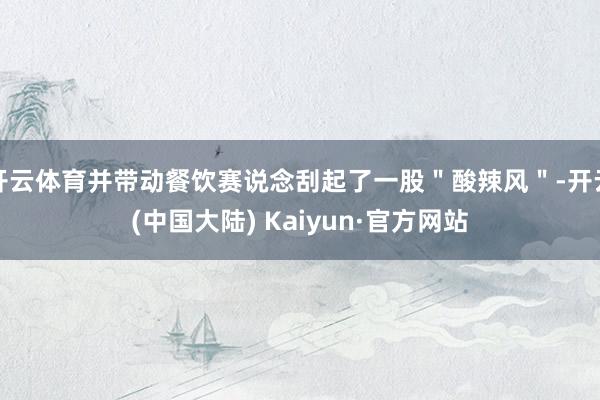 开云体育并带动餐饮赛说念刮起了一股＂酸辣风＂-开云(中国大陆) Kaiyun·官方网站