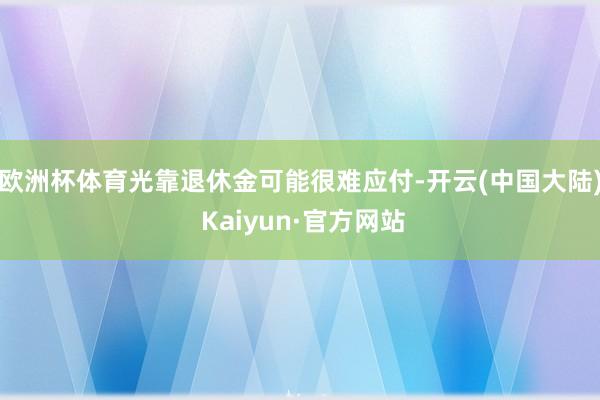 欧洲杯体育光靠退休金可能很难应付-开云(中国大陆) Kaiyun·官方网站