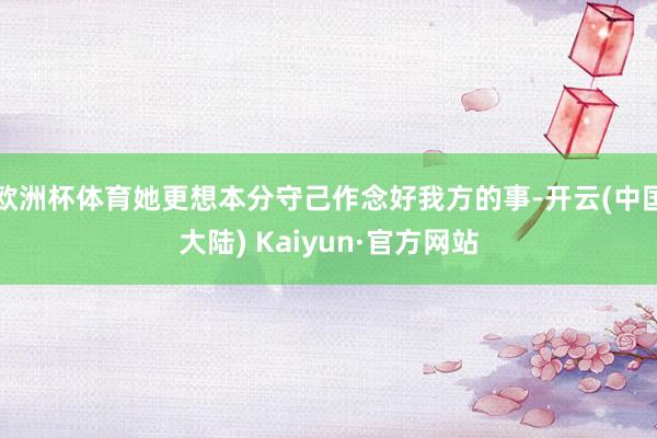 欧洲杯体育她更想本分守己作念好我方的事-开云(中国大陆) Kaiyun·官方网站