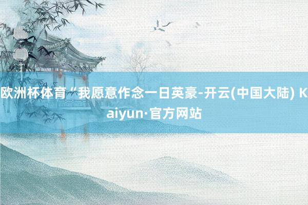 欧洲杯体育“我愿意作念一日英豪-开云(中国大陆) Kaiyun·官方网站