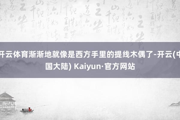 开云体育渐渐地就像是西方手里的提线木偶了-开云(中国大陆) Kaiyun·官方网站