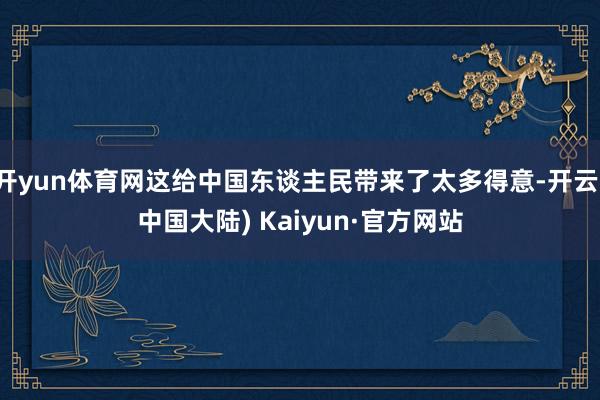 开yun体育网这给中国东谈主民带来了太多得意-开云(中国大陆) Kaiyun·官方网站