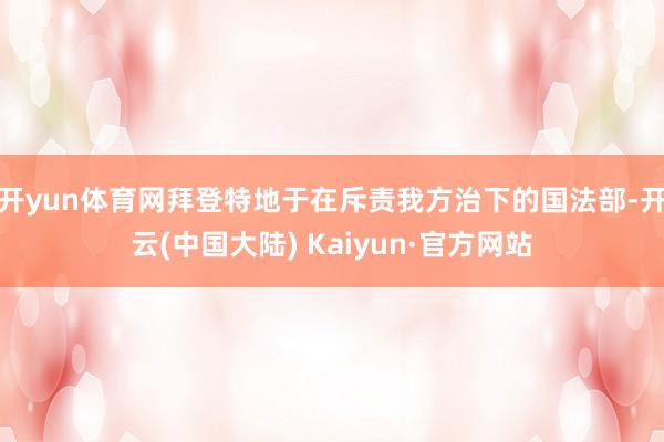 开yun体育网拜登特地于在斥责我方治下的国法部-开云(中国大陆) Kaiyun·官方网站