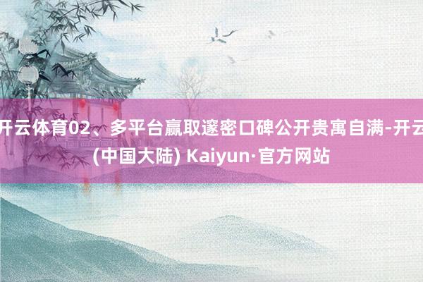 开云体育02、多平台赢取邃密口碑公开贵寓自满-开云(中国大陆) Kaiyun·官方网站