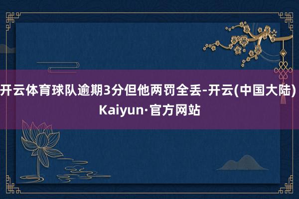 开云体育球队逾期3分但他两罚全丢-开云(中国大陆) Kaiyun·官方网站