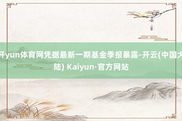 开yun体育网凭据最新一期基金季报暴露-开云(中国大陆) Kaiyun·官方网站