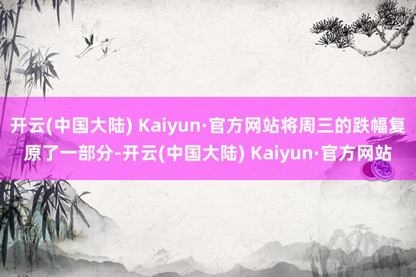 开云(中国大陆) Kaiyun·官方网站将周三的跌幅复原了一部分-开云(中国大陆) Kaiyun·官方网站