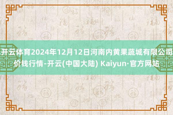 开云体育2024年12月12日河南内黄果蔬城有限公司价钱行情-开云(中国大陆) Kaiyun·官方网站