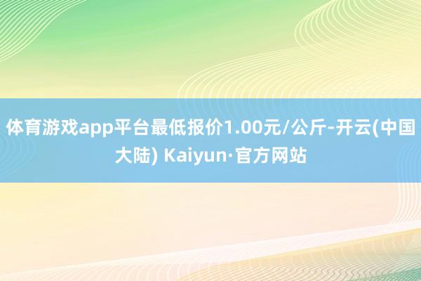 体育游戏app平台最低报价1.00元/公斤-开云(中国大陆) Kaiyun·官方网站