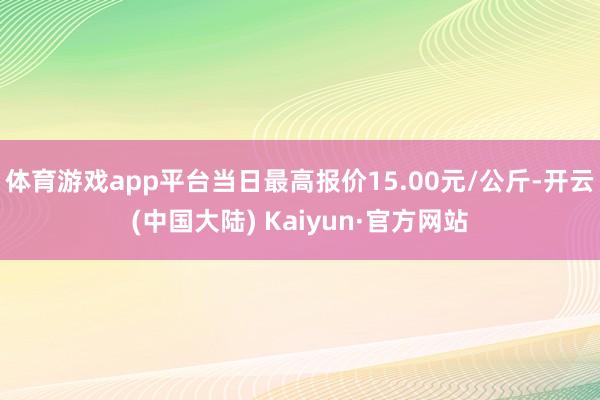 体育游戏app平台当日最高报价15.00元/公斤-开云(中国大陆) Kaiyun·官方网站