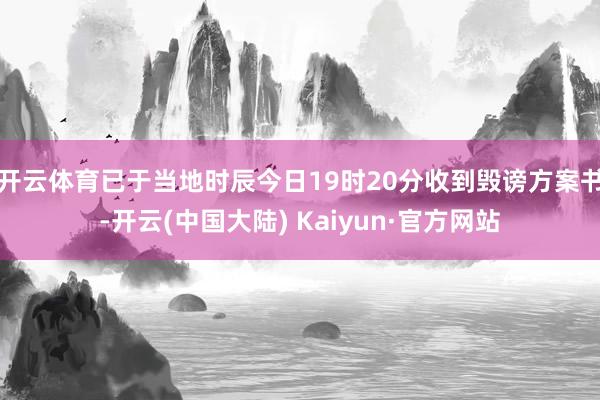 开云体育已于当地时辰今日19时20分收到毁谤方案书-开云(中国大陆) Kaiyun·官方网站