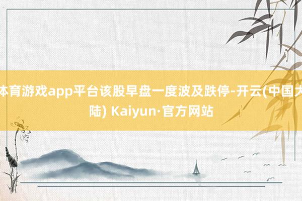 体育游戏app平台该股早盘一度波及跌停-开云(中国大陆) Kaiyun·官方网站