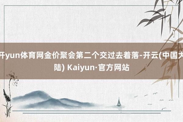 开yun体育网金价聚会第二个交过去着落-开云(中国大陆) Kaiyun·官方网站