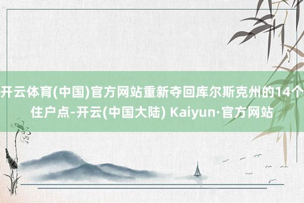 开云体育(中国)官方网站重新夺回库尔斯克州的14个住户点-开云(中国大陆) Kaiyun·官方网站