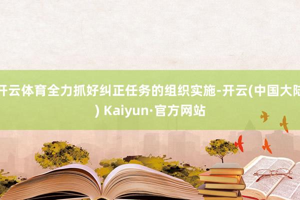 开云体育全力抓好纠正任务的组织实施-开云(中国大陆) Kaiyun·官方网站